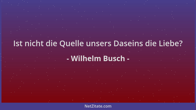 Wilhelm Busch - Ist nicht die Quelle unsers Daseins die Liebe?...