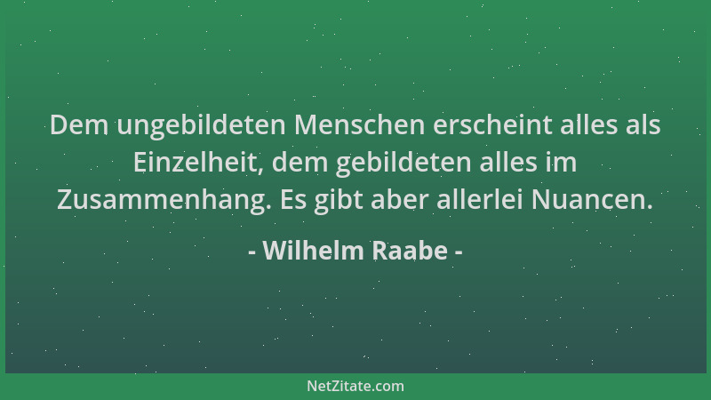 Wilhelm Raabe - Dem ungebildeten Menschen erscheint alles als Einzelheit, dem gebildeten alles im Zusammenhang. Es gibt abe...