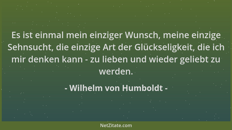 Wilhelm von Humboldt - Es ist einmal mein einziger Wunsch, meine einzige Sehnsucht, die einzige Art der Glückseligkeit, die...