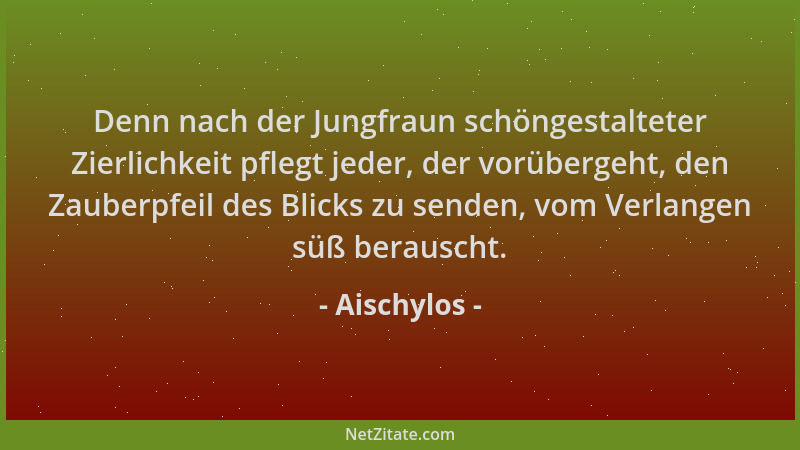 Aischylos - Denn nach der Jungfraun schöngestalteter Zierlichkeit pflegt jeder, der vorübergeht, den Zauberpfeil des Blicks...