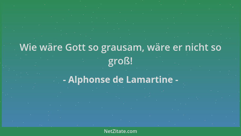 Alphonse de Lamartine - Wie wäre Gott so grausam, wäre er nicht so groß!...