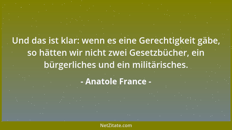 Anatole France - Und das ist klar: wenn es eine Gerechtigkeit gäbe, so hätten wir nicht zwei Gesetzbücher, ein bürgerliches...