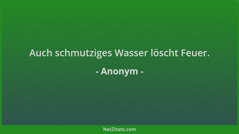 Anonym - Auch schmutziges Wasser löscht Feuer....
