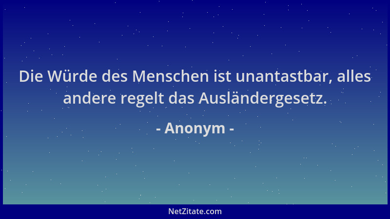 Anonym - Die Würde des Menschen ist unantastbar, alles andere regelt das Ausländergesetz....
