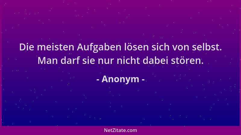 Anonym - Die meisten Aufgaben lösen sich von selbst. Man darf sie nur nicht dabei stören....