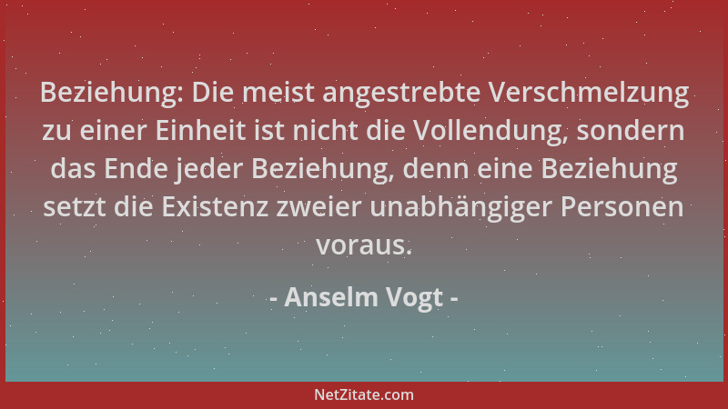 Anselm Vogt - Beziehung: Die meist angestrebte Verschmelzung zu einer Einheit ist nicht die Vollendung, sondern das Ende je...