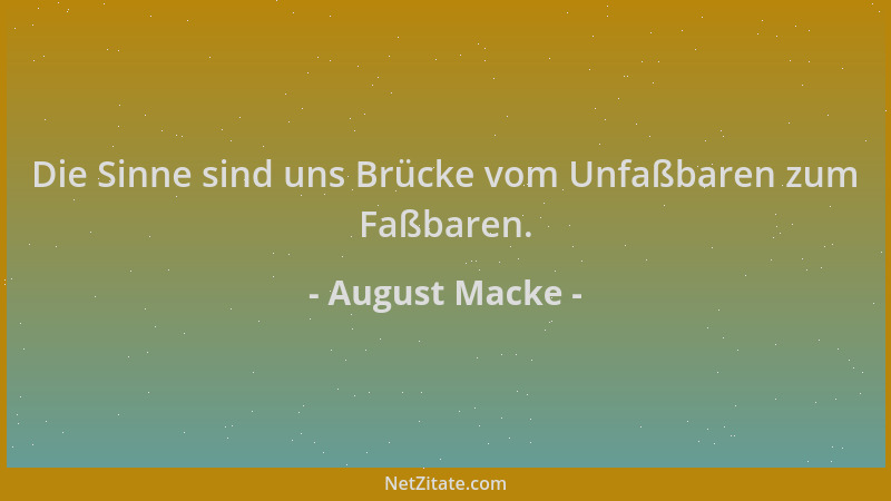 August Macke - Die Sinne sind uns Brücke vom Unfaßbaren zum Faßbaren....