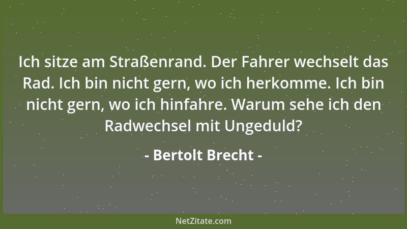 Bertolt Brecht - Ich sitze am Straßenrand. Der Fahrer wechselt das Rad. Ich bin nicht gern, wo ich herkomme. Ich bin nicht...