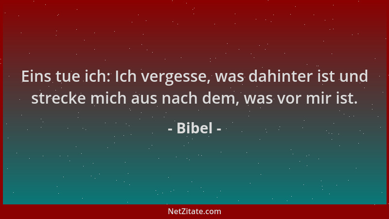 Bibel - Eins tue ich: Ich vergesse, was dahinter ist und strecke mich aus nach dem, was vor mir ist....