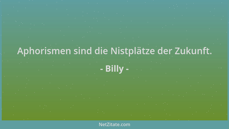 Billy - Aphorismen sind die Nistplätze der Zukunft....