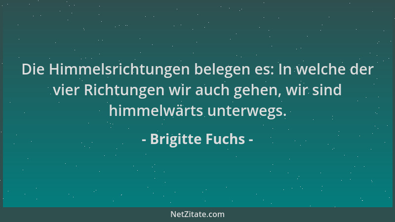 Brigitte Fuchs - Die Himmelsrichtungen belegen es: In welche der vier Richtungen wir auch gehen, wir sind himmelwärts unter...
