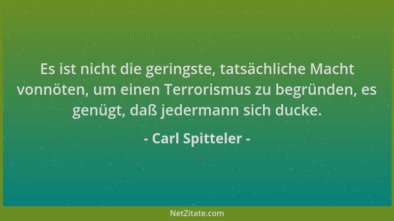 Carl Spitteler - Es ist nicht die geringste, tatsächliche Macht vonnöten, um einen Terrorismus zu begründen, es genügt, daß...
