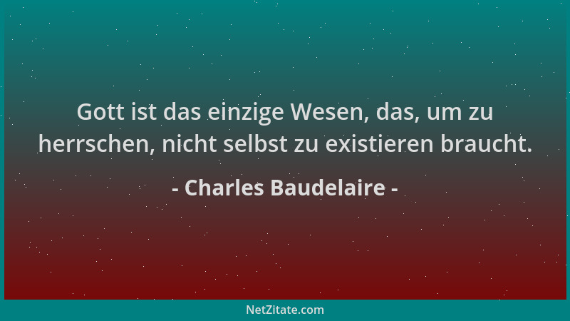 Charles Baudelaire - Gott ist das einzige Wesen, das, um zu herrschen, nicht selbst zu existieren braucht....