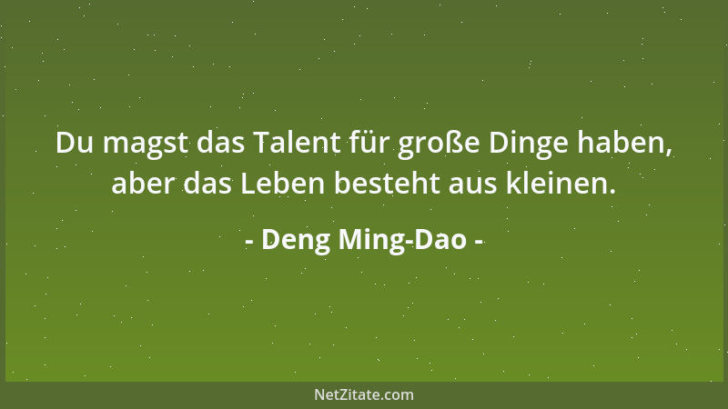 Deng Ming-Dao - Du magst das Talent für große Dinge haben, aber das Leben besteht aus kleinen....