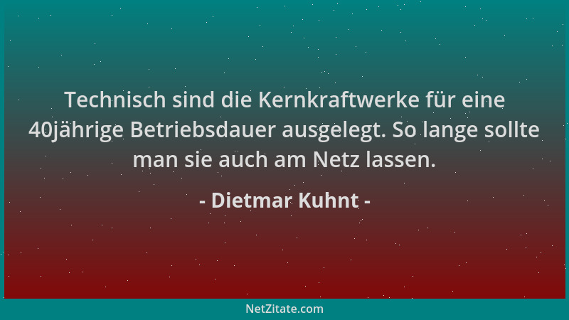 Dietmar Kuhnt - Technisch sind die Kernkraftwerke für eine 40jährige Betriebsdauer ausgelegt. So lange sollte man sie auch...