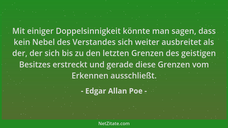 Edgar Allan Poe - Mit einiger Doppelsinnigkeit könnte man sagen, dass kein Nebel des Verstandes sich weiter ausbreitet als...