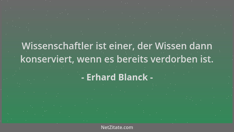 Erhard Blanck - Wissenschaftler ist einer, der Wissen dann konserviert, wenn es bereits verdorben ist....