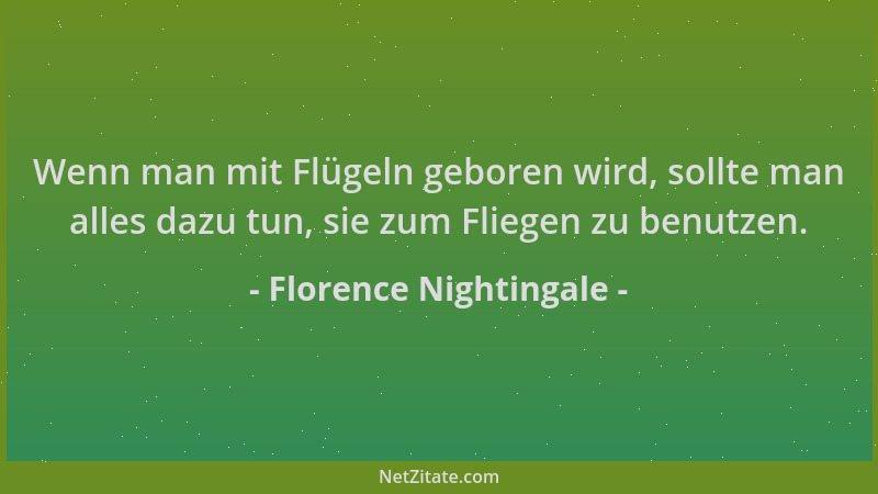Florence Nightingale - Wenn man mit Flügeln geboren wird, sollte man alles dazu tun, sie zum Fliegen zu benutzen....