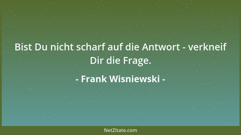 Frank Wisniewski - Bist Du nicht scharf auf die Antwort - verkneif Dir die Frage....
