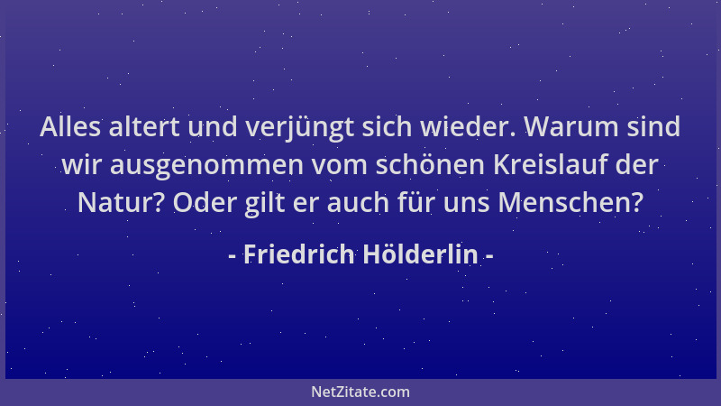 Friedrich Hölderlin - Alles altert und verjüngt sich wieder. Warum sind wir ausgenommen vom schönen Kreislauf der Natur? Od...