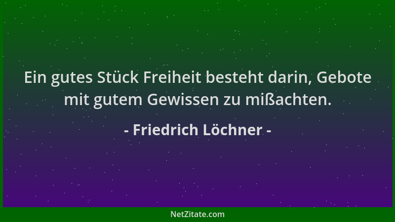 Friedrich Löchner - Ein gutes Stück Freiheit besteht darin, Gebote mit gutem Gewissen zu mißachten....