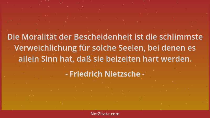 Friedrich Nietzsche - Die Moralität der Bescheidenheit ist die schlimmste Verweichlichung für solche Seelen, bei denen es a...