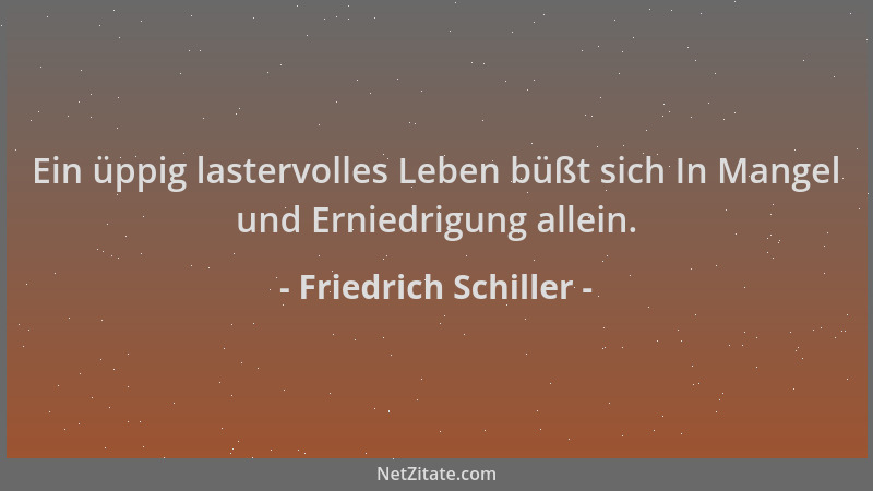 Friedrich Schiller - Ein üppig lastervolles Leben büßt sich In Mangel und Erniedrigung allein....