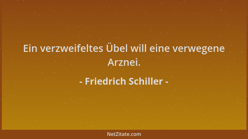 Friedrich Schiller - Ein verzweifeltes Übel will eine verwegene Arznei....