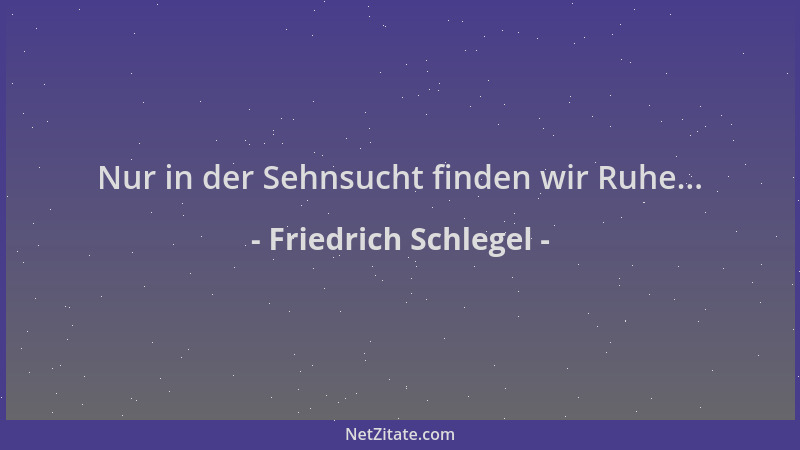 Friedrich Schlegel - Nur in der Sehnsucht finden wir Ruhe......