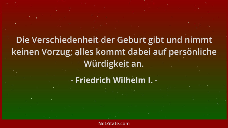 Friedrich Wilhelm I. - Die Verschiedenheit der Geburt gibt und nimmt keinen Vorzug; alles kommt dabei auf persönliche Würdi...