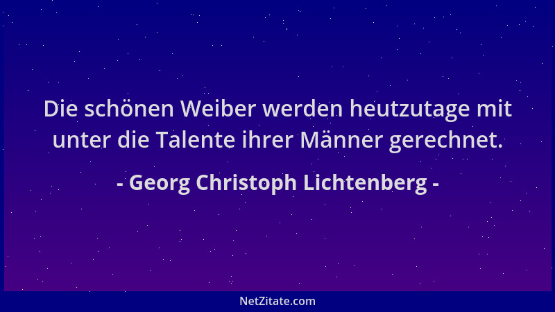 Georg Christoph Lichtenberg - Die schönen Weiber werden heutzutage mit unter die Talente ihrer Männer gerechnet....