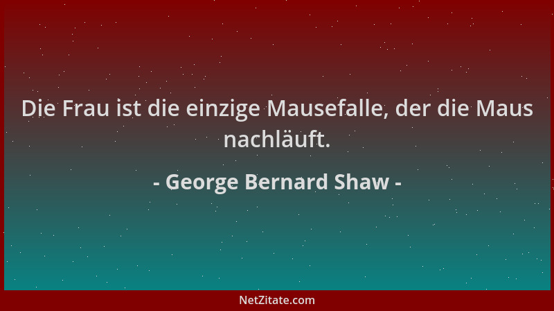 George Bernard Shaw - Die Frau ist die einzige Mausefalle, der die Maus nachläuft....