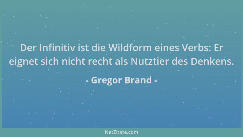 Gregor Brand - Der Infinitiv ist die Wildform eines Verbs: Er eignet sich nicht recht als Nutztier des Denkens....