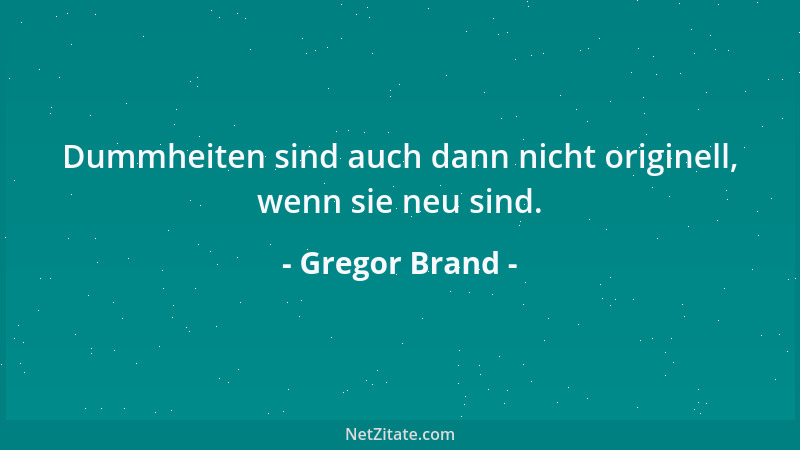 Gregor Brand - Dummheiten sind auch dann nicht originell, wenn sie neu sind....