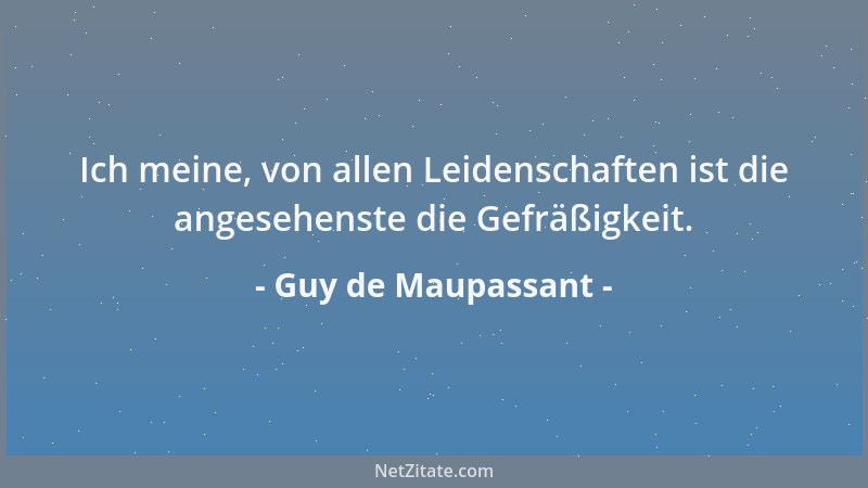 Guy de Maupassant - Ich meine, von allen Leidenschaften ist die angesehenste die Gefräßigkeit....