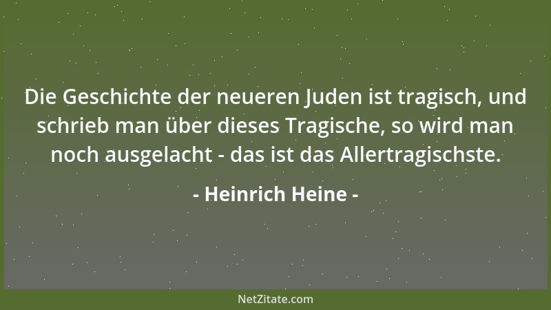 Heinrich Heine - Die Geschichte der neueren Juden ist tragisch, und schrieb man über dieses Tragische, so wird man noch aus...