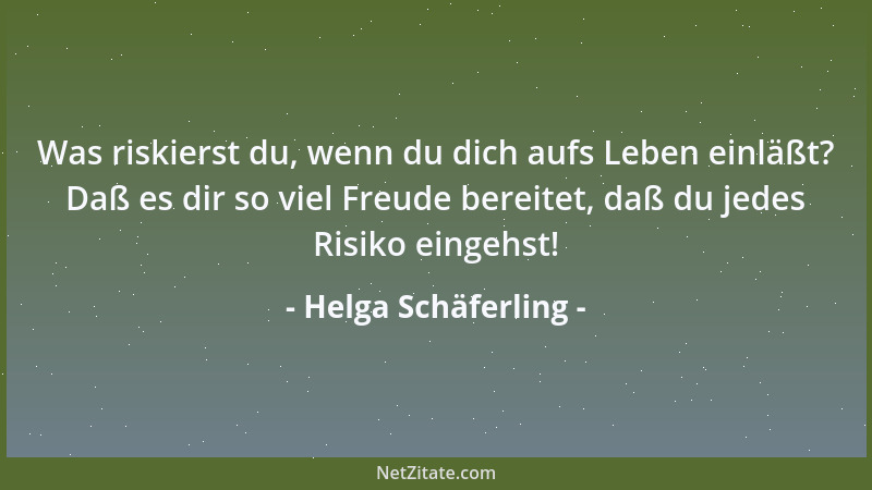 Helga Schäferling - Was riskierst du, wenn du dich aufs Leben einläßt? Daß es dir so viel Freude bereitet, daß du jedes Ris...