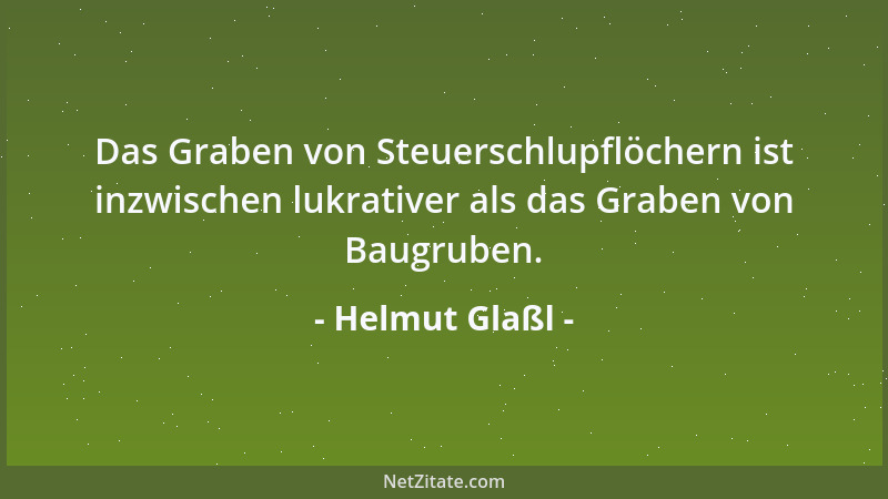Helmut Glaßl - Das Graben von Steuerschlupflöchern ist inzwischen lukrativer als das Graben von Baugruben....