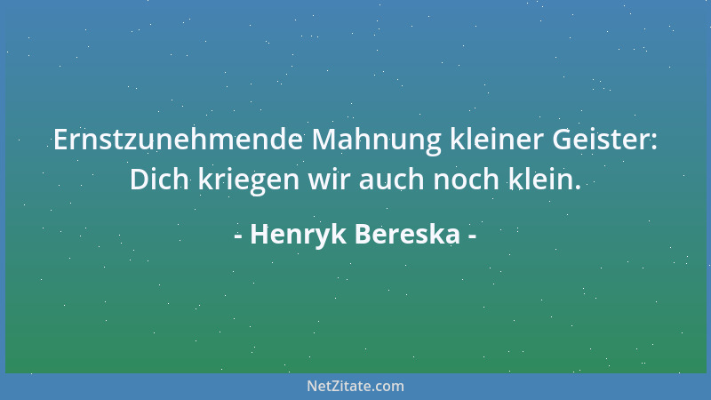 Henryk Bereska - Ernstzunehmende Mahnung kleiner Geister: Dich kriegen wir auch noch klein....