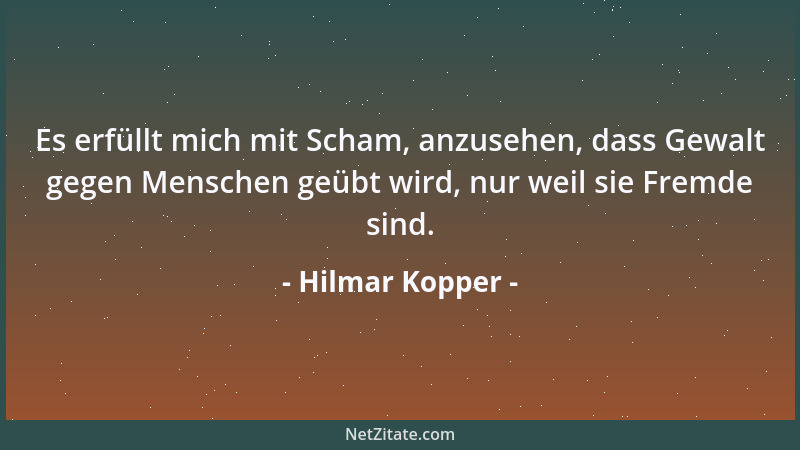 Hilmar Kopper - Es erfüllt mich mit Scham, anzusehen, dass Gewalt gegen Menschen geübt wird, nur weil sie Fremde sind....