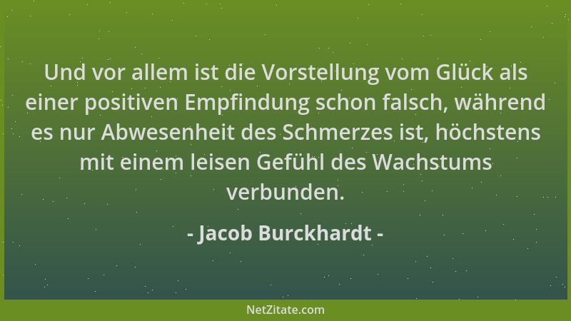 Jacob Burckhardt - Und vor allem ist die Vorstellung vom Glück als einer positiven Empfindung schon falsch, während es nur...