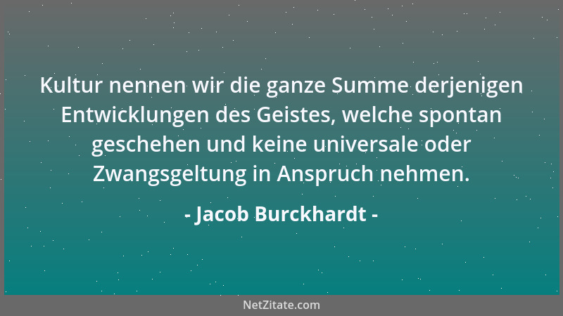 Jacob Burckhardt - Kultur nennen wir die ganze Summe derjenigen Entwicklungen des Geistes, welche spontan geschehen und kei...