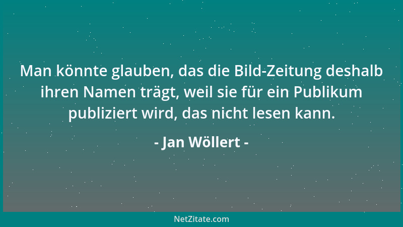 Jan Wöllert - Man könnte glauben, das die Bild-Zeitung deshalb ihren Namen trägt, weil sie für ein Publikum publiziert wird...