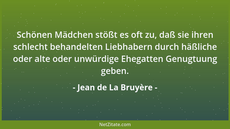 Jean de La Bruyère - Schönen Mädchen stößt es oft zu, daß sie ihren schlecht behandelten Liebhabern durch häßliche oder alt...
