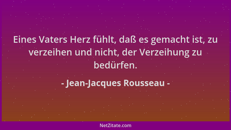 Jean-Jacques Rousseau - Eines Vaters Herz fühlt, daß es gemacht ist, zu verzeihen und nicht, der Verzeihung zu bedürfen....
