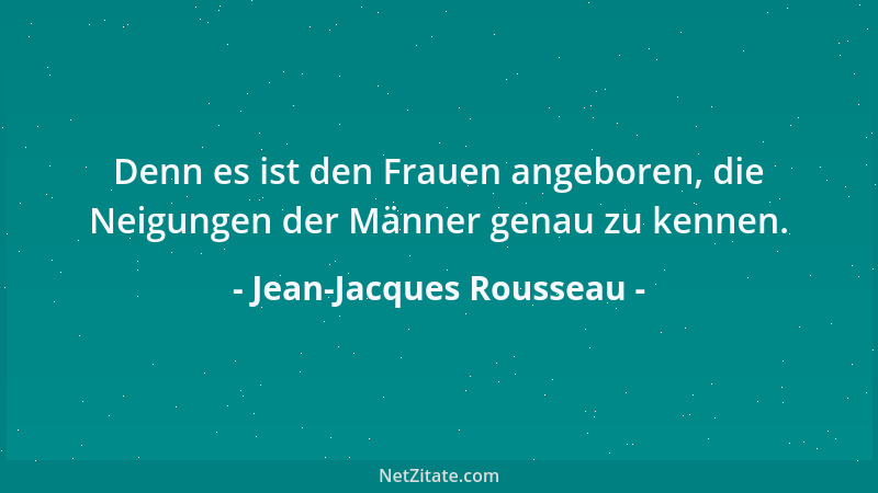 Jean-Jacques Rousseau - Denn es ist den Frauen angeboren, die Neigungen der Männer genau zu kennen....