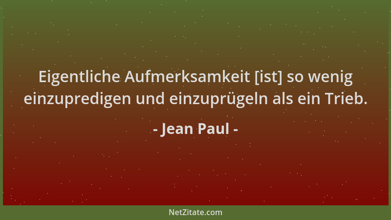 Jean Paul - Eigentliche Aufmerksamkeit [ist] so wenig einzupredigen und einzuprügeln als ein Trieb....
