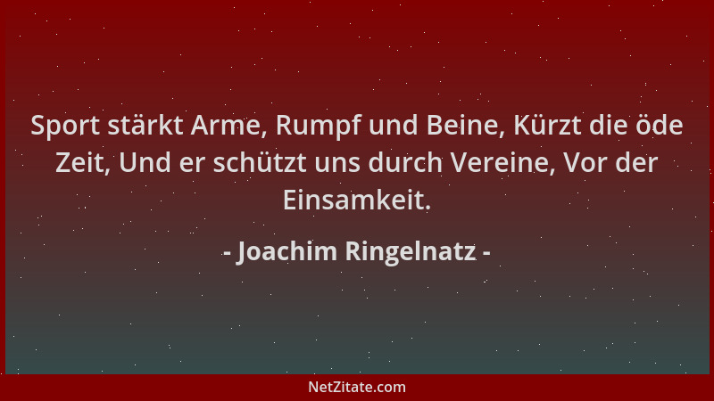 Joachim Ringelnatz - Sport stärkt Arme, Rumpf und Beine, Kürzt die öde Zeit, Und er schützt uns durch Vereine, Vor der Eins...