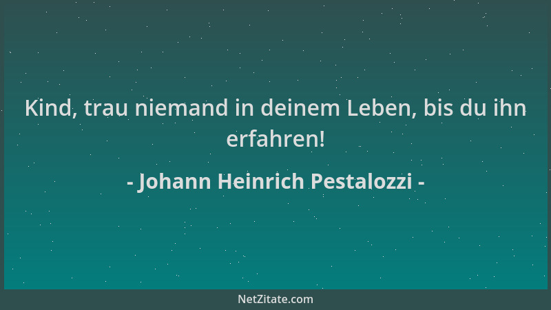 Johann Heinrich Pestalozzi - Kind, trau niemand in deinem Leben, bis du ihn erfahren!...
