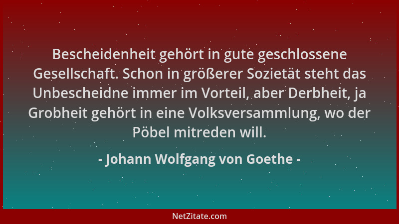 Johann Wolfgang von Goethe - Bescheidenheit gehört in gute geschlossene Gesellschaft. Schon in größerer Sozietät steht das...